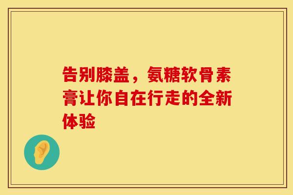 告别膝盖，氨糖软骨素膏让你自在行走的全新体验