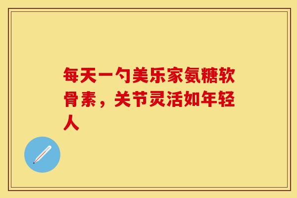 每天一勺美乐家氨糖软骨素，关节灵活如年轻人