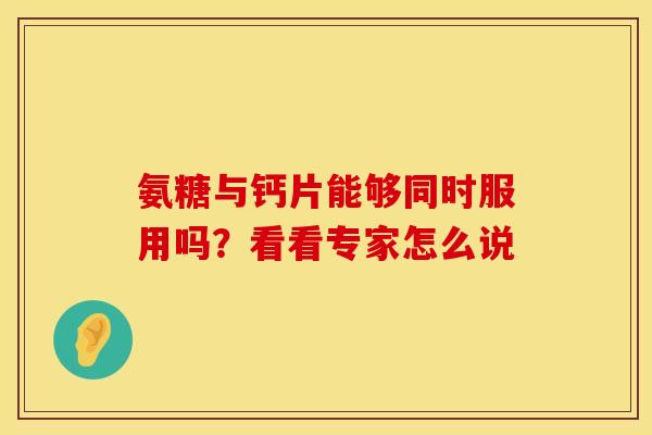 氨糖与钙片能够同时服用吗？看看专家怎么说