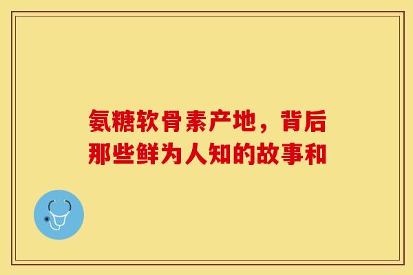 氨糖软骨素产地,背后那些鲜为人知的故事和 氨糖软骨素产地,背后那些鲜为人知的故事和