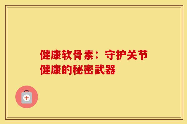 健康软骨素：守护关节健康的秘密武器