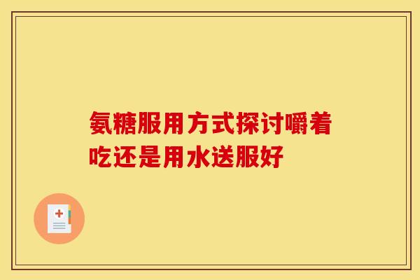 氨糖服用方式探讨嚼着吃还是用水送服好 氨糖服用方式探讨嚼着吃还是用水送服好