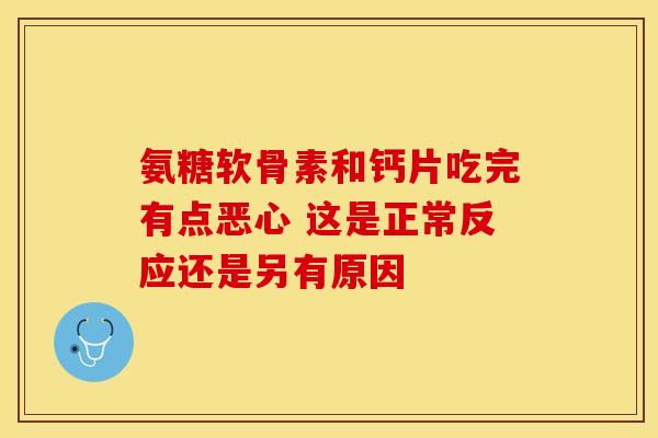 氨糖软骨素和钙片吃完有点恶心 这是正常反应还是另有原因