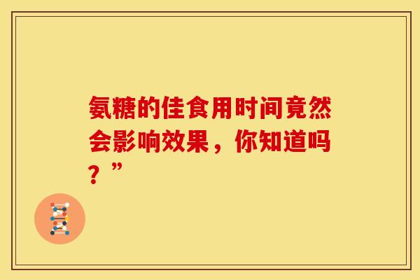 氨糖的佳食用时间竟然会影响效果，你知道吗？”