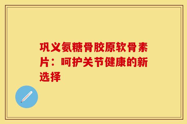 巩义氨糖骨胶原软骨素片：呵护关节健康的新选择