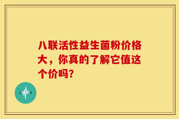 八联活性益生菌粉价格大，你真的了解它值这个价吗？
