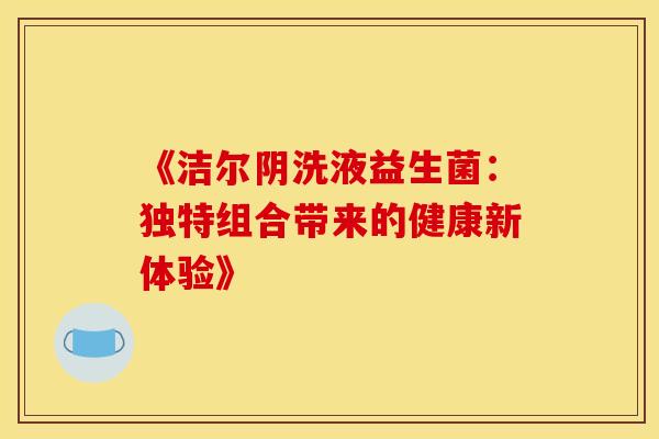 《洁尔阴洗液益生菌：独特组合带来的健康新体验》