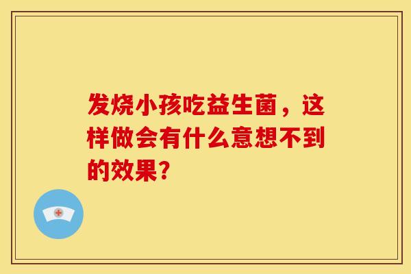 发烧小孩吃益生菌,这样做会有什么意想不到的效果? 发烧小孩吃益生菌,这样做会有什么意想不到的效果?