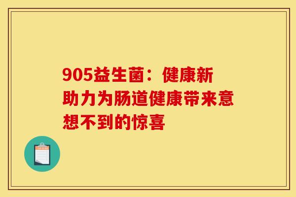 905益生菌:健康新助力为肠道健康带来意想不到的惊喜 905益生菌:健康新助力为肠道健康带来意想不到的惊喜