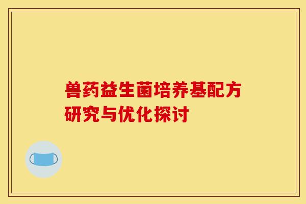 兽药益生菌培养基配方研究与优化探讨 兽药益生菌培养基配方研究与优化探讨