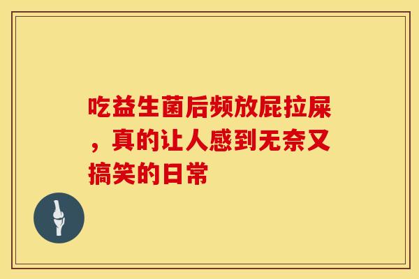 吃益生菌后频放屁拉屎，真的让人感到无奈又搞笑的日常