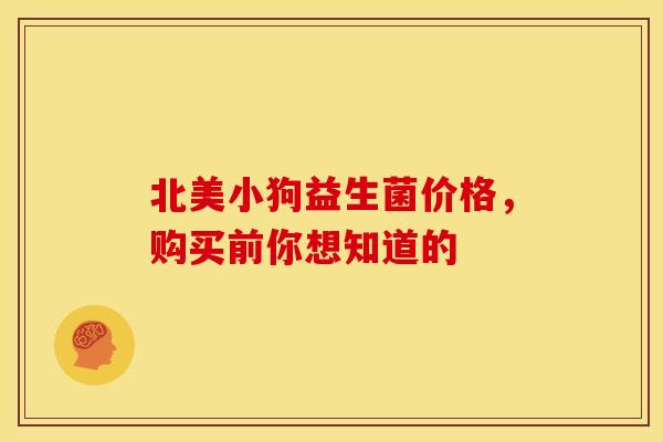 北美小狗益生菌价格,购买前你想知道的 北美小狗益生菌价格,购买前你想知道的