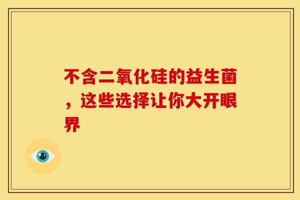不含二氧化硅的益生菌，这些选择让你大开眼界