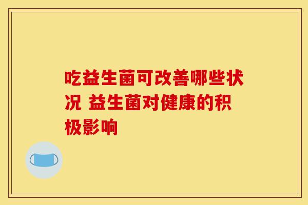 吃益生菌可改善哪些状况 益生菌对健康的积极影响