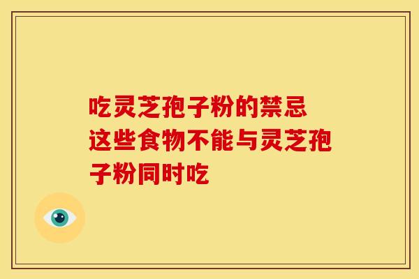 吃灵芝孢子粉的禁忌 这些食物不能与灵芝孢子粉同时吃