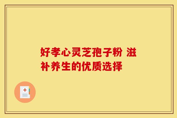 好孝心灵芝孢子粉 滋补养生的优质选择