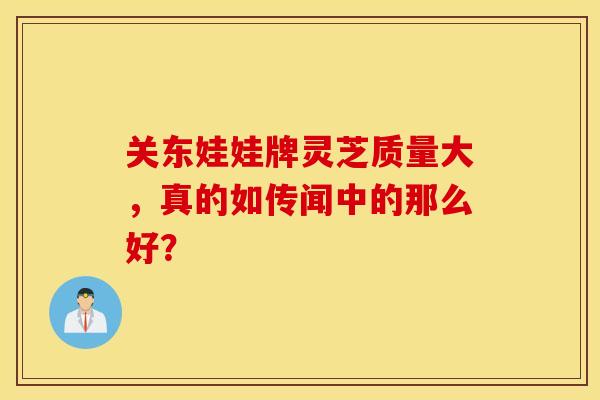 关东娃娃牌灵芝质量大，真的如传闻中的那么好？