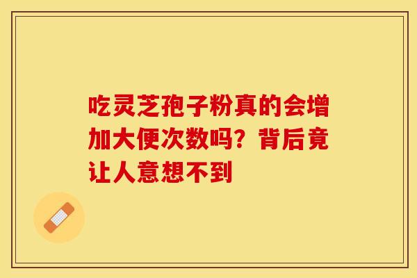 吃灵芝孢子粉真的会增加大便次数吗？背后竟让人意想不到