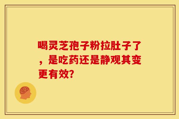喝灵芝孢子粉拉肚子了，是吃药还是静观其变更有效？