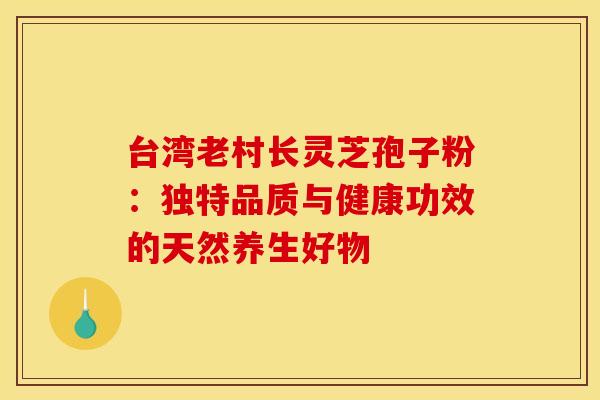 台湾老村长灵芝孢子粉：独特品质与健康功效的天然养生好物