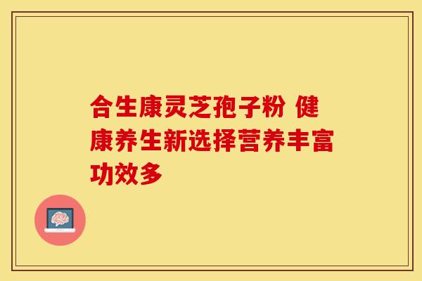 合生康灵芝孢子粉 健康养生新选择营养丰富功效多