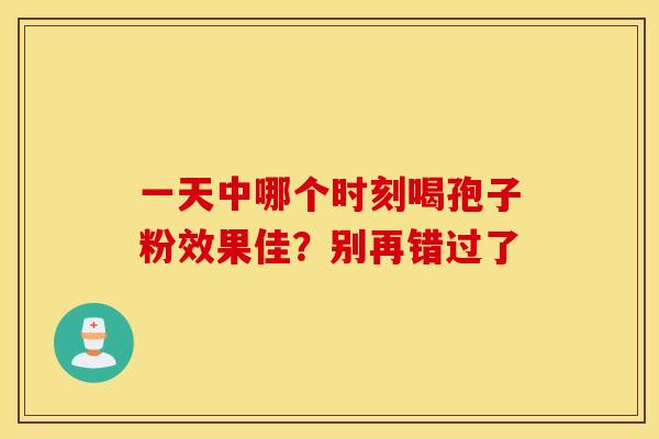 一天中哪个时刻喝孢子粉效果佳？别再错过了