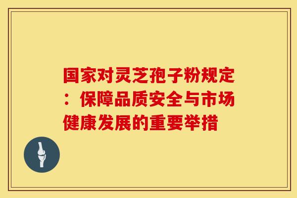 国家对灵芝孢子粉规定：保障品质安全与市场健康发展的重要举措