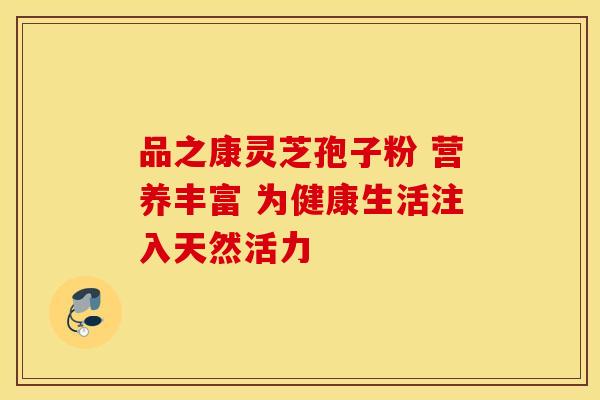 品之康灵芝孢子粉 营养丰富 为健康生活注入天然活力