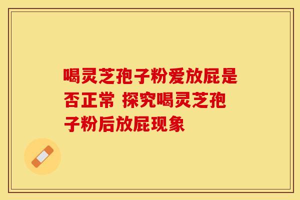 喝灵芝孢子粉爱放屁是否正常 探究喝灵芝孢子粉后放屁现象