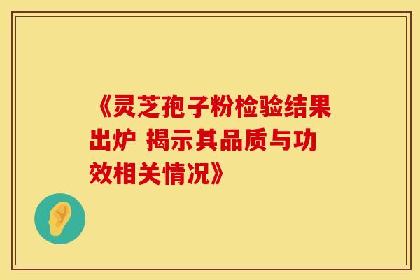 《灵芝孢子粉检验结果出炉 揭示其品质与功效相关情况》