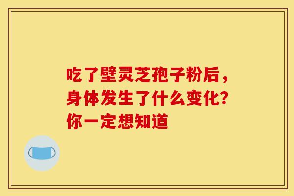 吃了壁灵芝孢子粉后，身体发生了什么变化？你一定想知道