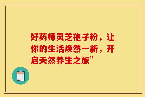 好药师灵芝孢子粉，让你的生活焕然一新，开启天然养生之旅”