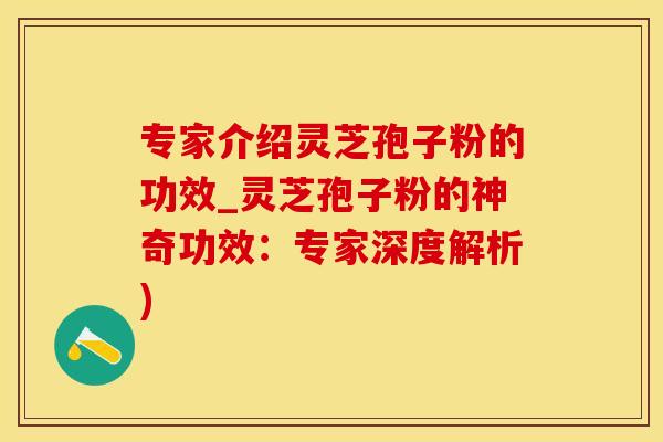 专家介绍灵芝孢子粉的功效_灵芝孢子粉的神奇功效：专家深度解析)