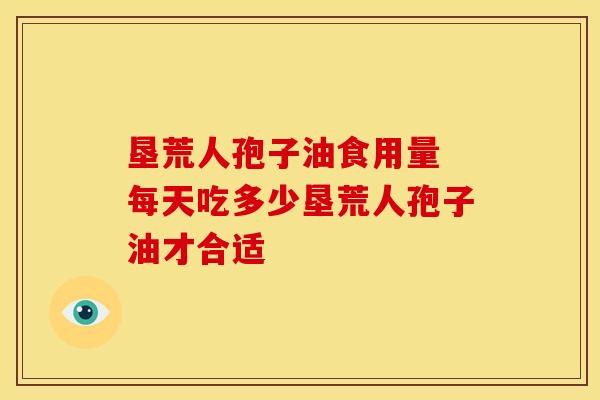 垦荒人孢子油食用量 每天吃多少垦荒人孢子油才合适