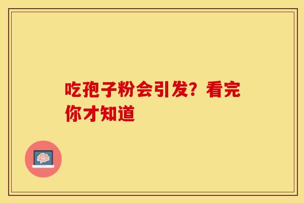 吃孢子粉会引发？看完你才知道