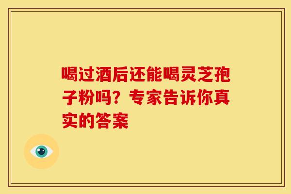 喝过酒后还能喝灵芝孢子粉吗？专家告诉你真实的答案