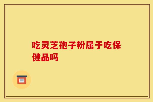 吃灵芝孢子粉属于吃保健品吗