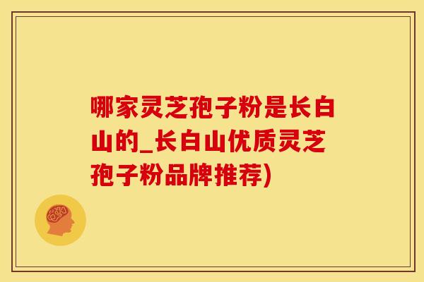 哪家灵芝孢子粉是长白山的_长白山优质灵芝孢子粉品牌推荐) 哪家灵芝孢子粉是长白山的_长白山优质灵芝孢子粉品牌推荐)
