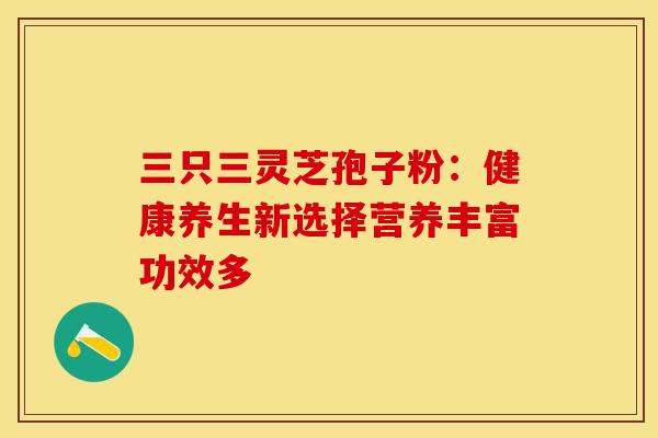 三只三灵芝孢子粉：健康养生新选择营养丰富功效多