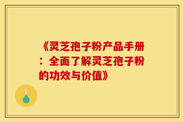 《灵芝孢子粉产品手册：全面了解灵芝孢子粉的功效与价值》