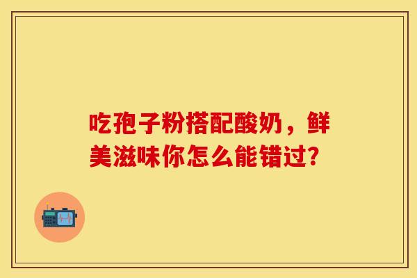 吃孢子粉搭配酸奶，鲜美滋味你怎么能错过？