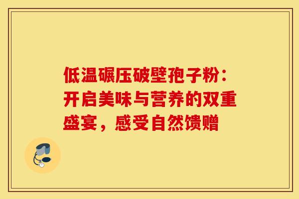 低温碾压破壁孢子粉：开启美味与营养的双重盛宴，感受自然馈赠