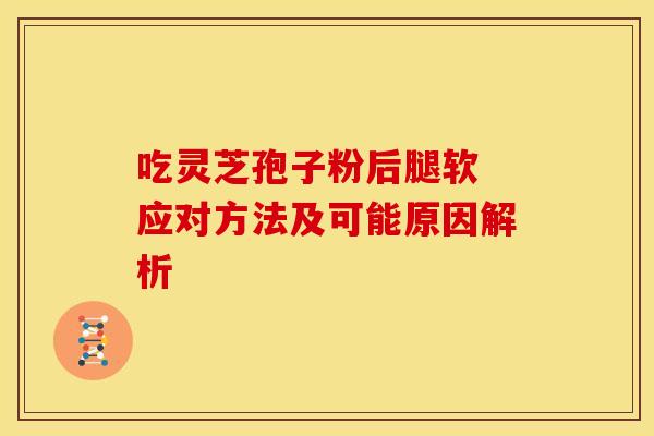 吃灵芝孢子粉后腿软 应对方法及可能原因解析