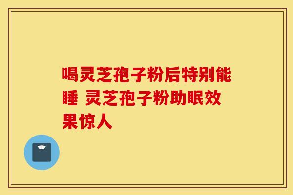 喝灵芝孢子粉后特别能睡 灵芝孢子粉助眠效果惊人 喝灵芝孢子粉后特别能睡 灵芝孢子粉助眠效果惊人