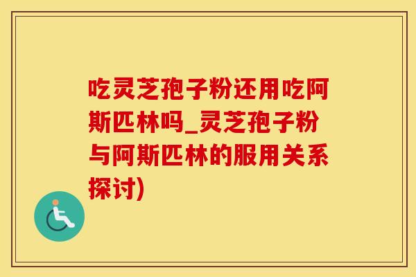 吃灵芝孢子粉还用吃阿斯匹林吗_灵芝孢子粉与阿斯匹林的服用关系探讨)