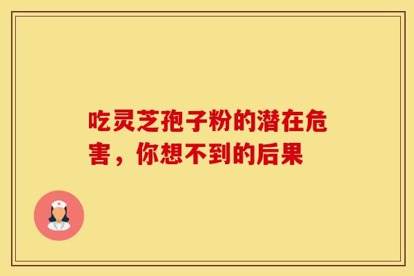 吃灵芝孢子粉的潜在危害，你想不到的后果