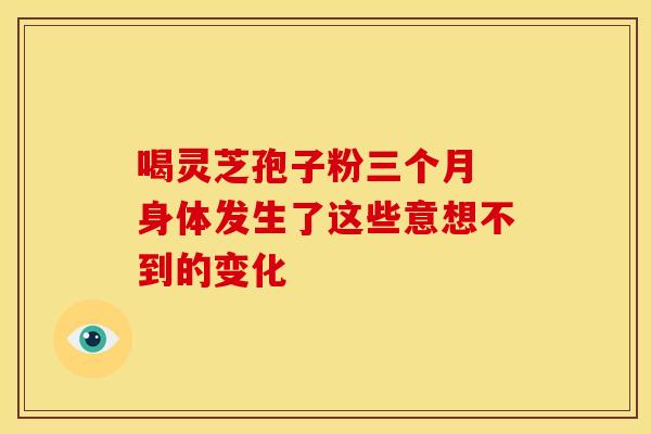 喝灵芝孢子粉三个月 身体发生了这些意想不到的变化