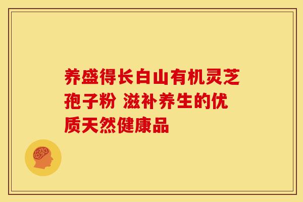 养盛得长白山有机灵芝孢子粉 滋补养生的优质天然健康品