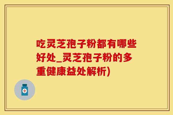 吃灵芝孢子粉都有哪些好处_灵芝孢子粉的多重健康益处解析)