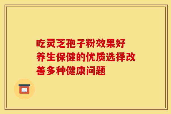 吃灵芝孢子粉效果好 养生保健的优质选择改善多种健康问题